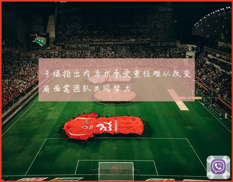 卡福指出内马尔承受重任难以改变局面需团队共同努力