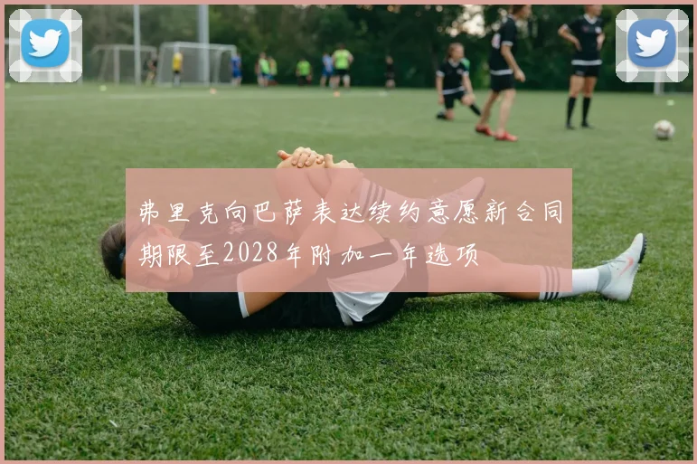 弗里克向巴萨表达续约意愿新合同期限至2028年附加一年选项