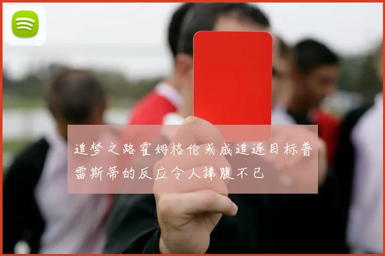 追梦之路霍姆格伦或成追逐目标普雷斯蒂的反应令人捧腹不已