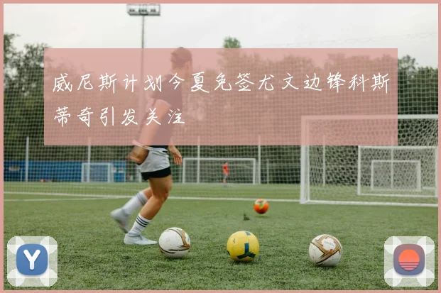 威尼斯计划今夏免签尤文边锋科斯蒂奇引发关注