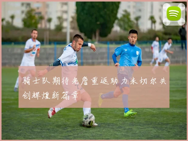 骑士队期待老詹重返助力米切尔共创辉煌新篇章