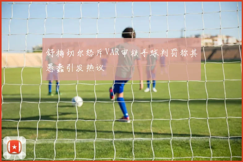 舒梅切尔怒斥VAR审核手球判罚称其愚蠢引发热议