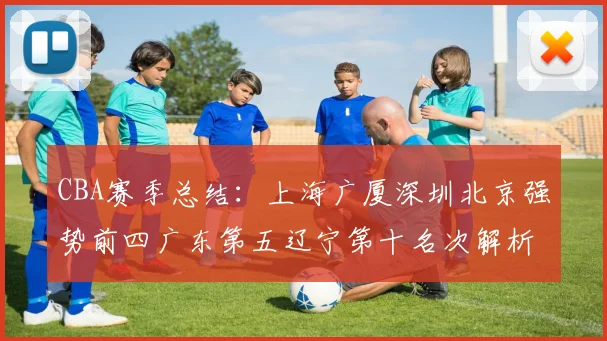 CBA赛季总结：上海广厦深圳北京强势前四广东第五辽宁第十名次解析