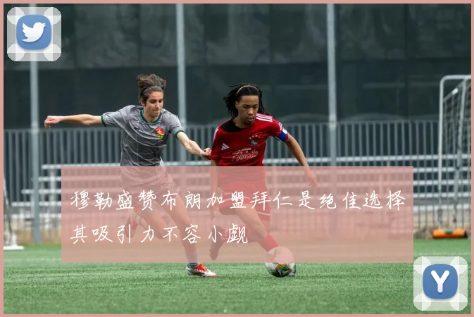 穆勒盛赞布朗加盟拜仁是绝佳选择其吸引力不容小觑
