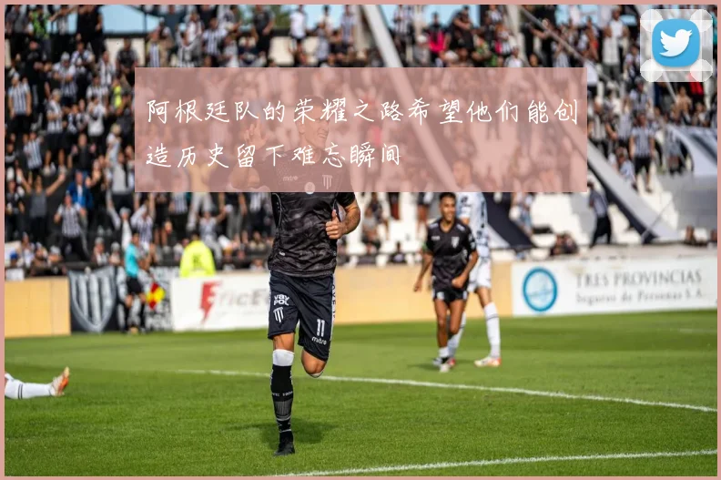 阿根廷队的荣耀之路希望他们能创造历史留下难忘瞬间
