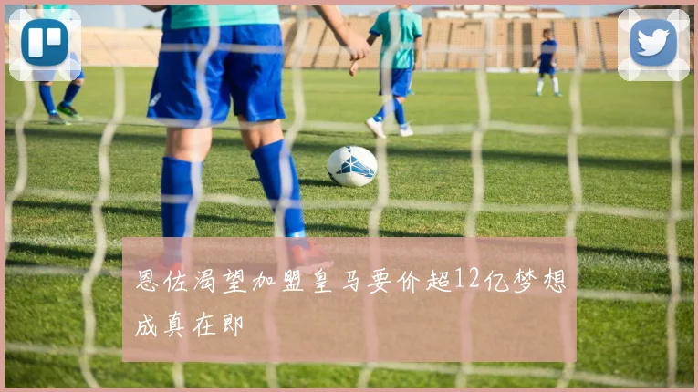 恩佐渴望加盟皇马要价超12亿梦想成真在即