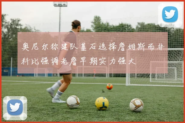奥尼尔称建队基石选择詹姆斯而非科比强调老詹早期实力强大