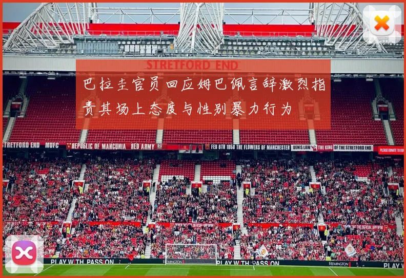 巴拉圭官员回应姆巴佩言辞激烈指责其场上态度与性别暴力行为