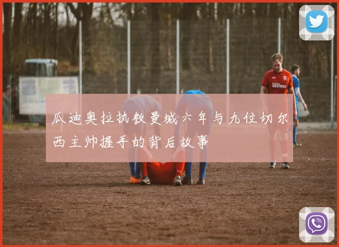 瓜迪奥拉执教曼城六年与九位切尔西主帅握手的背后故事